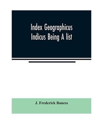 Index Geographicus Indicus Being A list, Alphabetically Arranged of the principa