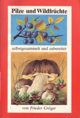 Frieder Gröger Pilze und Wildfrüchte selbstgesammelt und zubereitet