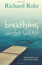 BREATHING UNDER WATER: SPIRITUALITY AND THE TWELVE STEPS By Richard Rohr