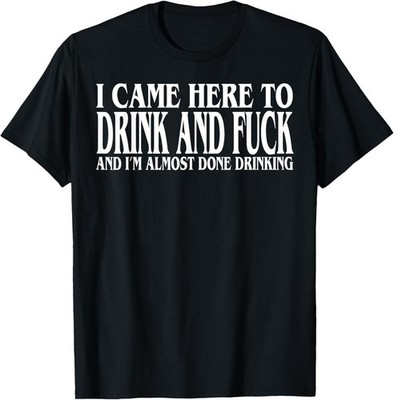 I Came Here To Drink And Fuc k And I'm Almost Done Drinking unisex T-Shirt