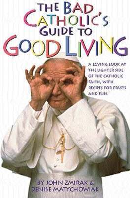 The Bad Catholic's Guide to Good Living A Loving Look at the Lighter Side of
