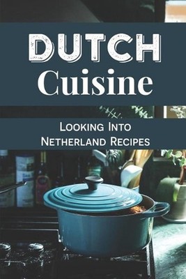 Dutch Cuisine: Looking Into Netherland Recipes: Unique Dutch Dishes by Alane Mir