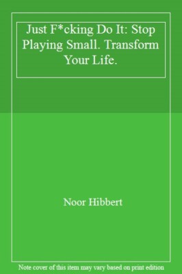 Just F*cking Do It: Stop Playing Small. Transform Your Life.,Noor Hibbert