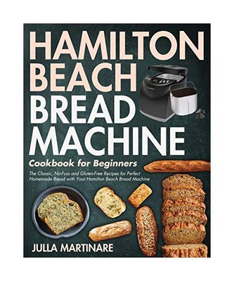 Hamilton Beach Bread Machine Cookbook for Beginners: The Classic, No-Fuss and Gl