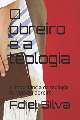 O obreiro e a teologia: A importAncia da teologia na vida do obreiro!, Silva-,