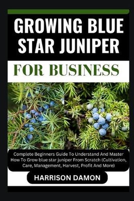Growing Blue Star Juniper for Business: Complete Beginners Guide To Understand A