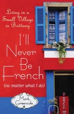 I'll Never Be French (no matter what I do): Living in a Small Village in...