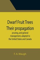 F. A. Waugh | Dwarf Fruit Trees Their Propagation, Pruning, And General...