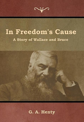 In Freedoms Cause: A Story of Wallace and Bruce By G a Henty - New Copy - 978...