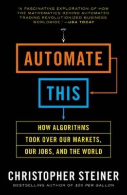 Automate This: How Algorithms Took Over Our Markets, Our Jobs, and th - GOOD