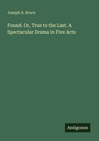 Joseph A. Bruce | Found. Or, True To The Last. A Spectacular Drama In Five Acts