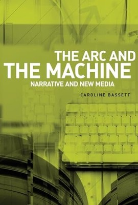 The ARC and the Machine: Narrative and New Media by Caroline Bassett NEW BOOK