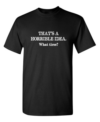 That's A Horrible Idea What Time Sarcastic Humor Graphic Novelty Funny T Shirt