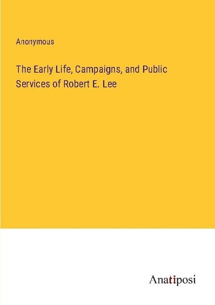 The Early Life, Campaigns, And Public Services Of Robert E. Lee Anonymous-image