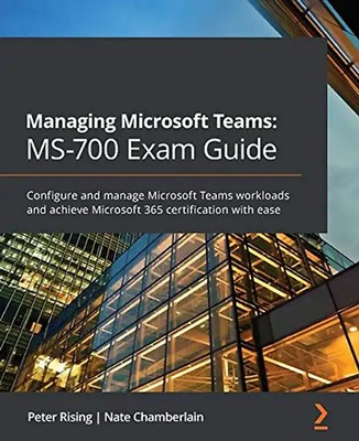 Managing Microsoft Teams: MS-700 Exam Guide: Configure and manage Microsoft Team