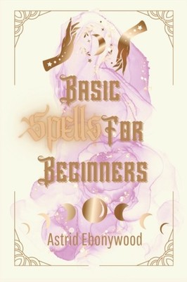Basic Spells For Beginners: A Beginners Guide to  by Astrid Ebonywood PAPERBACK