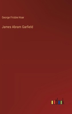 James Abram Garfield by George Frisbie Hoar Hardcover Book