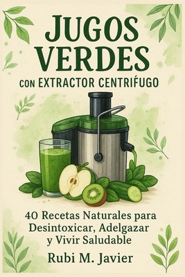 Jugos Verdes con Extractor Centrífugo: 40 Recetas Naturales para Desintoxicar, A