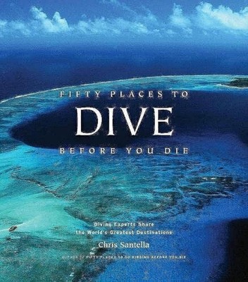 Fifty Places to Dive Before You Die: Diving Experts Share the World's Greate...