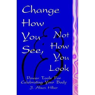 Change How You See, Not How You Look : Power Tools for Celebrating Your Body,...