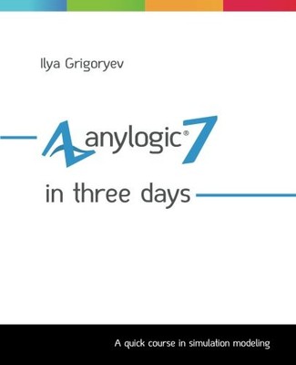 AnyLogic 7 in Three Days: A Quick Course in Simulation Modeling