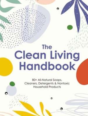 The Clean Living Handbook: 80+ All-Natural Soaps, Cleaners, Detergents and