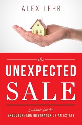 The Unexpected Sale: Guidance for the Executor/Administrator Of An Estate by Ale