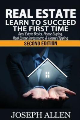 Real Estate: Learn To Succeed The First Time: Real Estate Basics, Home Buyi...