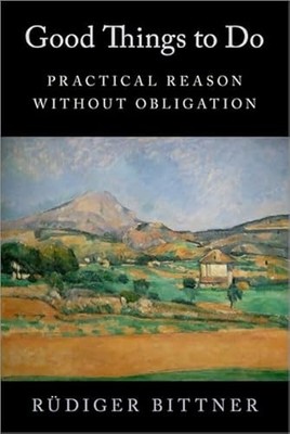 Good Things to Do: Practical Reason without Obligation by Rüdiger Bittner NEW B