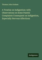 Thomas John Graham | A Treatise On Indigestion: With Observations On Some...