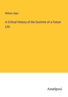 A Critical History Of The Doctrine Of A Future Life William Alger