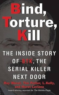 Bind, Torture, Kill: The Inside Story of BTK, the Serial Killer Next Door by Roy