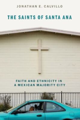 The Saints of Santa Ana: Faith and Ethnicity in a Mexican Majority City by Calv