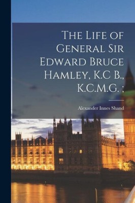 The Life of General Sir Edward Bruce Hamley, K.C B., K.C.M.G.;