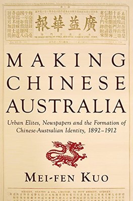 MAKING CHINESE AUSTRALIA: URBAN ELITES, NEWSPAPERS AND THE By Mei-fen Kuo *NEW*
