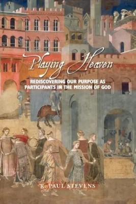 Playing Heaven Rediscovering Our Purpose as Participants in the Mission of God