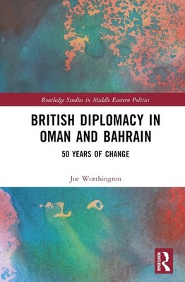 British Diplomacy in Oman and Bahrain: 50 Years of Change by Joe Worthington Har