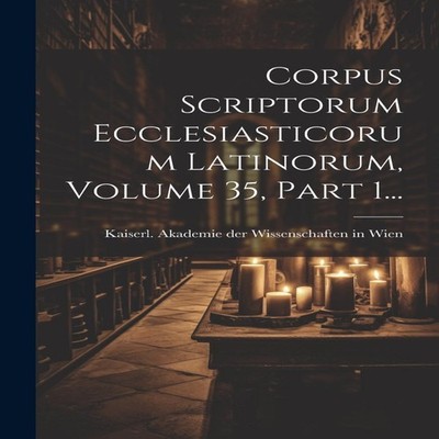 Corpus Scriptorum Ecclesiasticorum Latinorum Volume 35 Part 1...