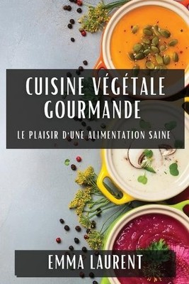 Cuisine Végétale Gourmande: Le Plaisir d'une Alimentation Saine [French]