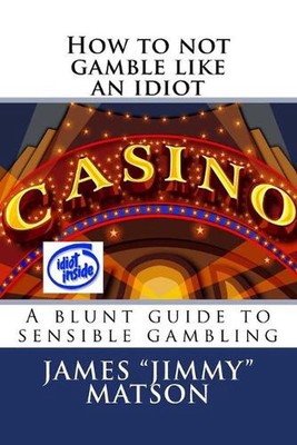 How to not gamble like an idiot: A blunt guide to sensible gambling by James Jim