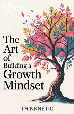 The Art of Building a Growth Mindset: How to Break Free from Limiting Thoughts, 