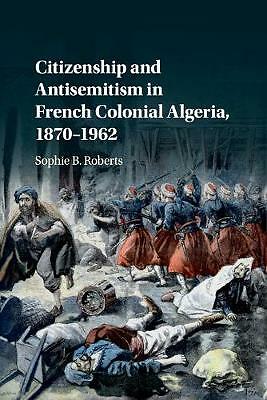 Citizenship and Antisemitism in French Colonial Algeria, 1870–1962 Roberts