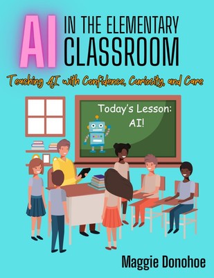 AI in the Elementary Classroom: Teaching AI with Confidence, Curiosity, and ...