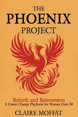 The Phoenix Project: A Career Change Playbook for Women Over 50 by Claire Moffat