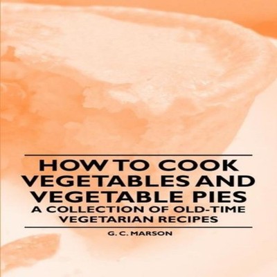 How to Cook Vegetables and Vegetable Pies - A Collection of Old-T