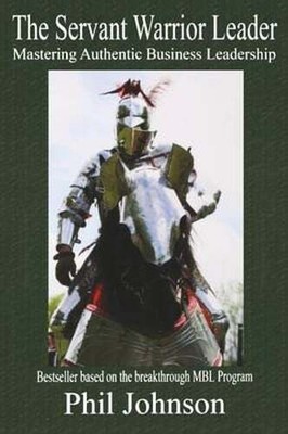 Servant Warrior Leader: Mastering Authentic Business Leadership by Phil Johnson