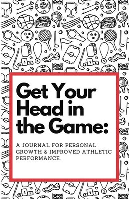 Get Your Head in the Game: A Journal for Personal Growth & Improved Athletic Per