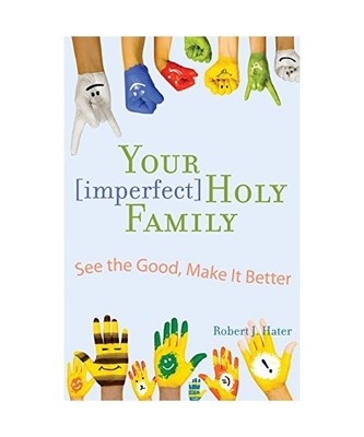 Your [Imperfect] Holy Family: See the Good, Make It Better, Robert J. Hater