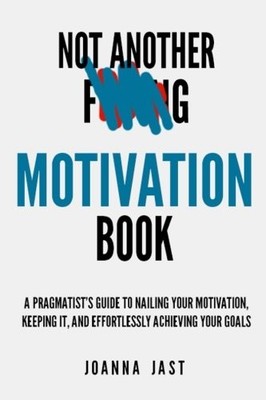 Not Another F-ing Motivation Book: A Pragmatist's Guide to Naili