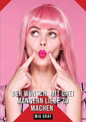 Der Wunsch, mit drei Mnnern Liebe zu machen: Geschichten mit explizitem Sex f?r 